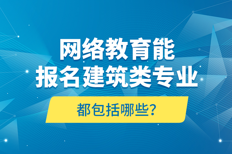 網(wǎng)絡(luò)教育能報名建筑類專業(yè)都包括哪些？
