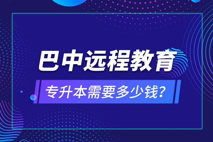 巴中遠(yuǎn)程教育專升本需要多少錢？