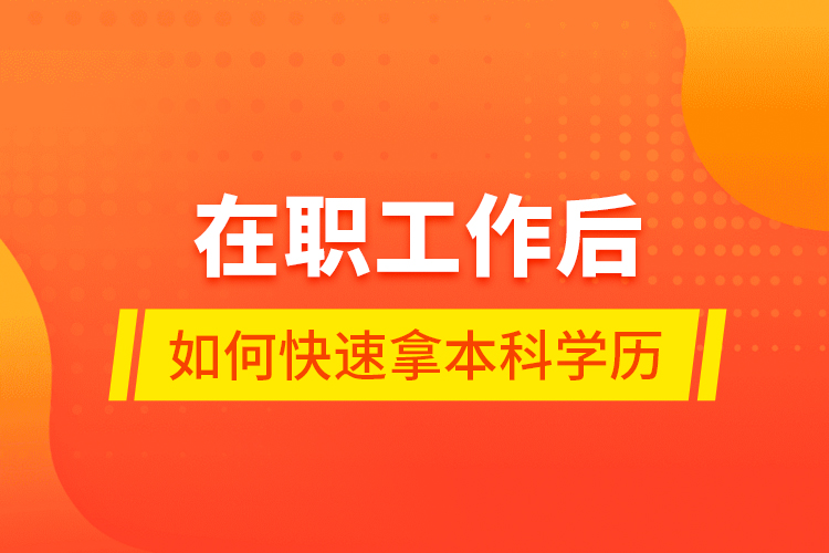 在職工作后如何快速拿本科學(xué)歷？