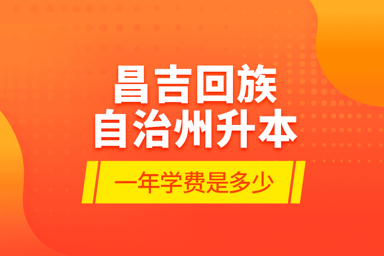 昌吉回族自治州升本一年學(xué)費是多少？