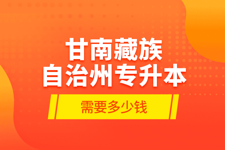 甘南藏族自治州專升本需要多少錢？