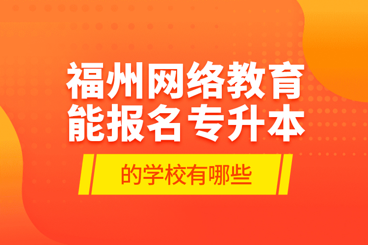 福州網(wǎng)絡(luò)教育能報(bào)名專(zhuān)升本的學(xué)校有哪些？