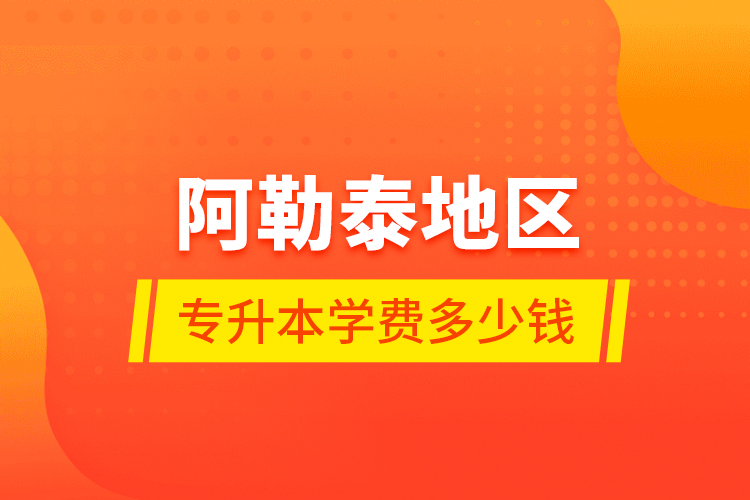 阿勒泰地區(qū)專升本學(xué)費(fèi)多少錢？