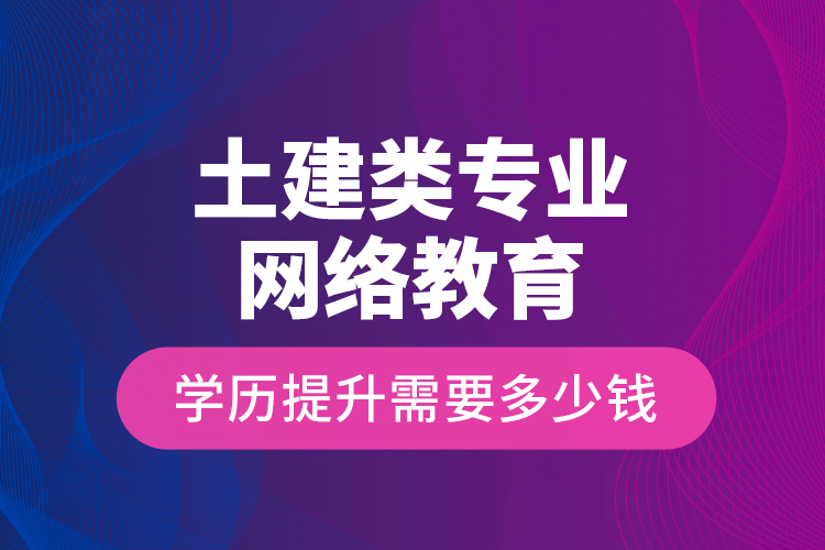 土建類專業(yè)網(wǎng)絡(luò)教育學(xué)歷提升需要多少錢？