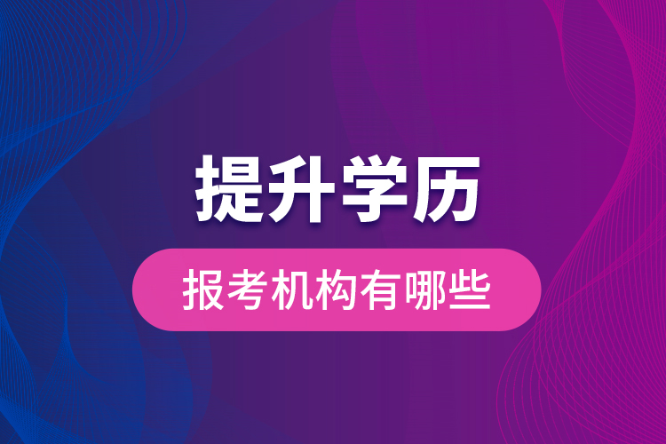 提升學(xué)歷報(bào)考機(jī)構(gòu)有哪些？