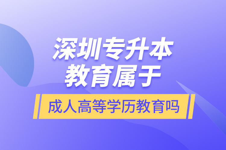 深圳專升本教育屬于成人高等學歷教育嗎？