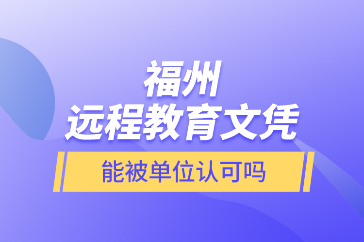 福州遠程教育文憑能被單位認可嗎？