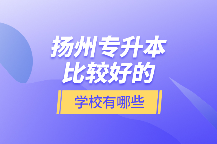 揚(yáng)州專升本比較好的學(xué)校有哪些？