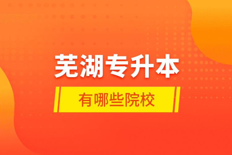 蕪湖專升本有哪些學(xué)校？