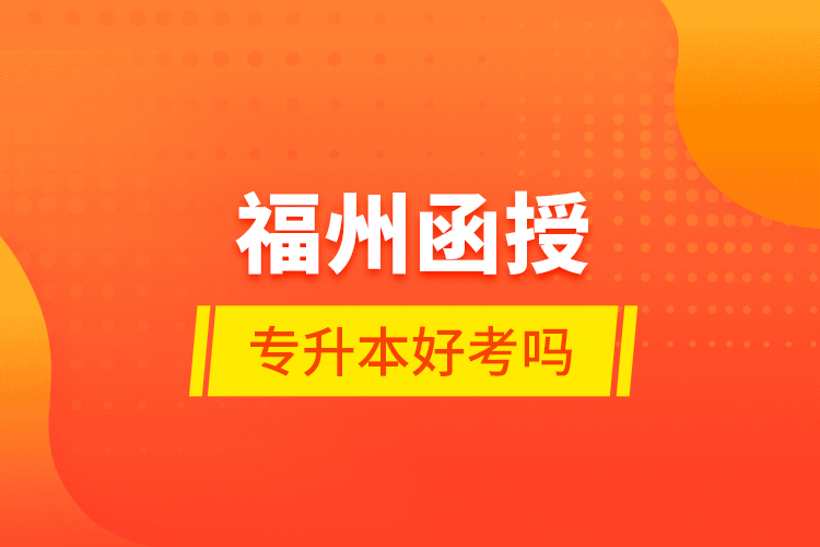 福州函授專升本好考嗎？
