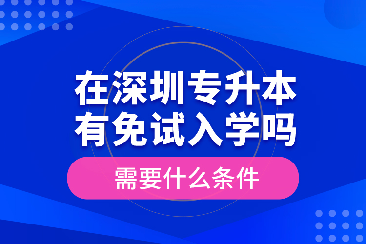 在深圳專升本有免試入學(xué)嗎？需要什么條件？
