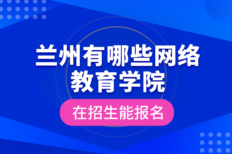 蘭州有哪些網(wǎng)絡(luò)教育學(xué)院在招生能報(bào)名？