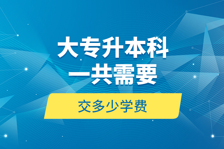 大專升本科一共需要交多少學(xué)費