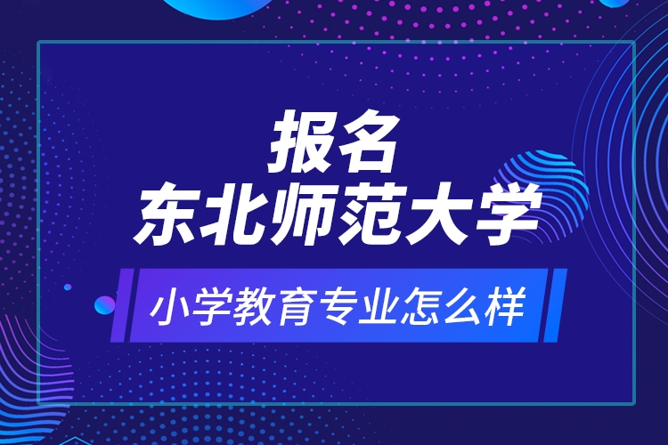 報(bào)名東北師范大學(xué)小學(xué)教育專業(yè)怎么樣？