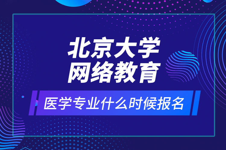 北京大學網(wǎng)絡教育醫(yī)學專業(yè)什么時候報名？