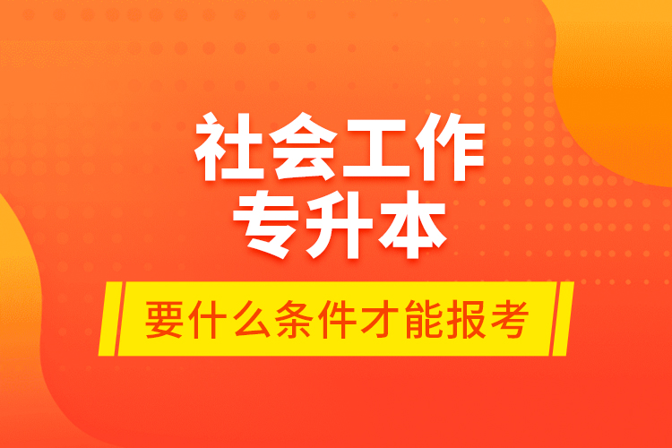 社會工作專升本要什么條件才能報考？