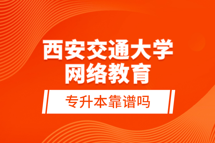 西安交通大學(xué)網(wǎng)絡(luò)教育專升本靠譜嗎？