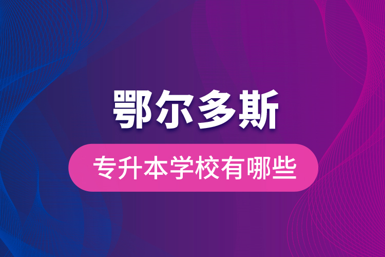 鄂爾多斯專升本學(xué)校有哪些？