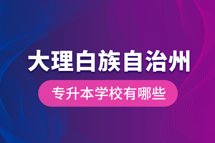 大理白族自治州專升本學(xué)校有哪些？