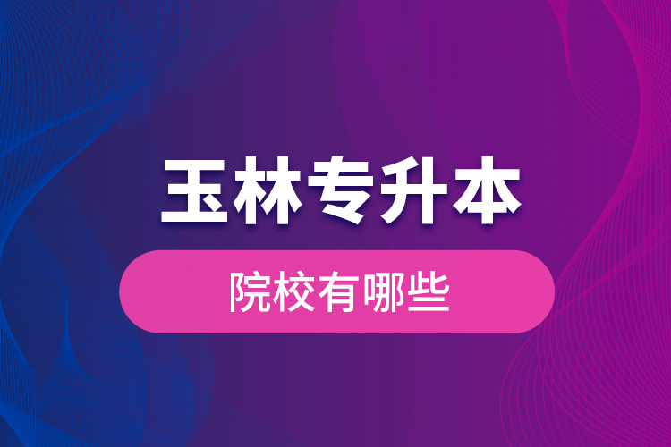 玉林專升本院校有哪些？
