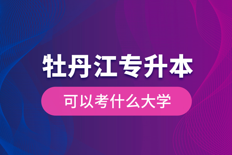 牡丹江專升本可以考什么大學(xué)？