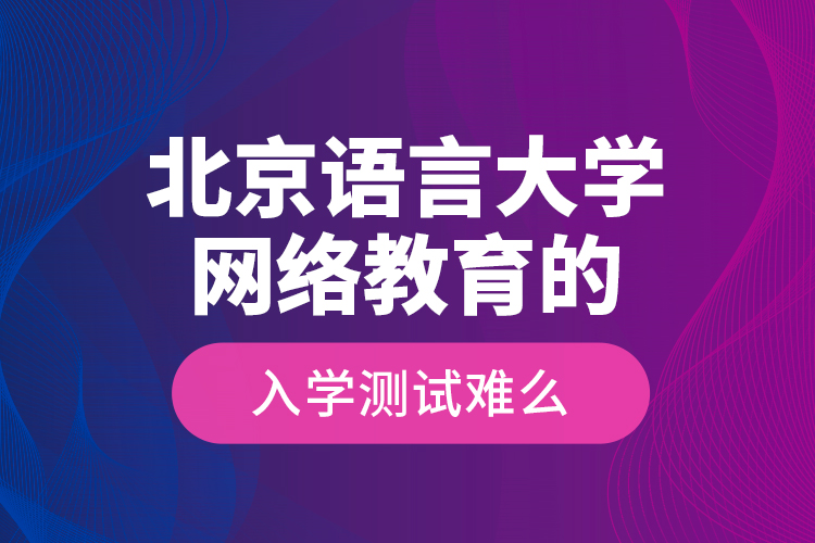 北京語言大學網(wǎng)絡(luò)教育的入學測試難么？