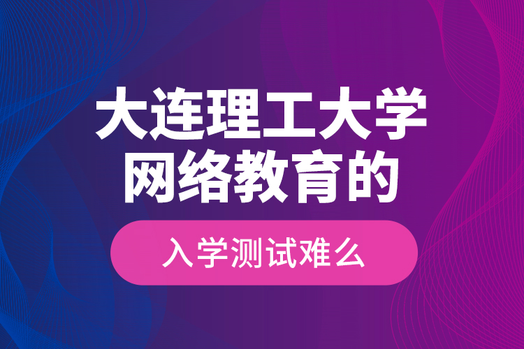大連理工大學(xué)網(wǎng)絡(luò)教育的入學(xué)測(cè)試難么？