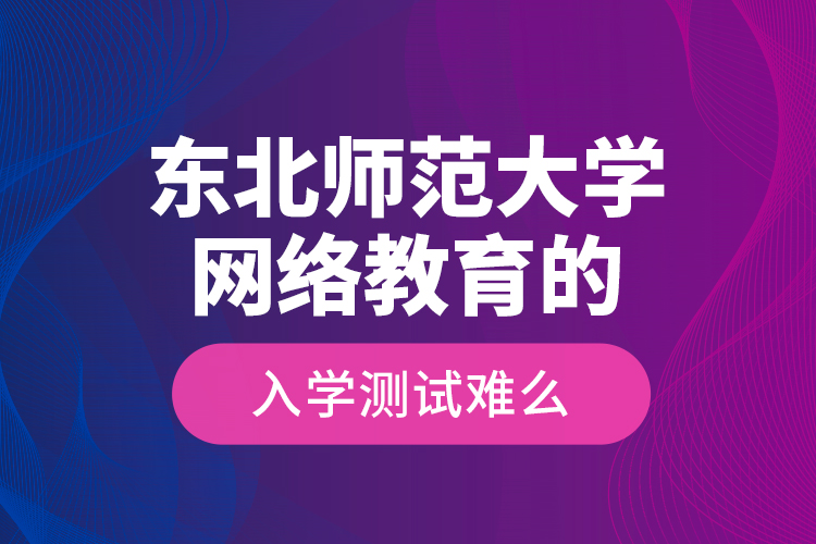 東北師范大學(xué)網(wǎng)絡(luò)教育的入學(xué)測(cè)試難么？