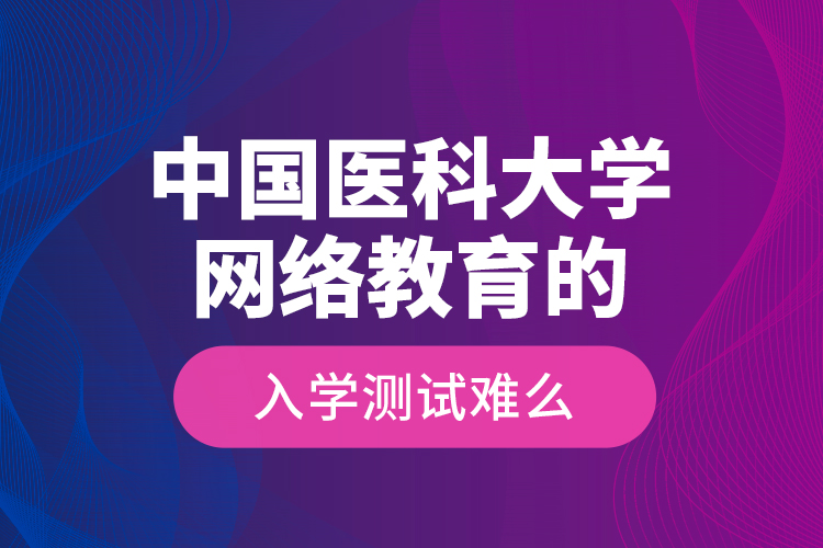 中國醫(yī)科大學(xué)網(wǎng)絡(luò)教育的入學(xué)測試難么？