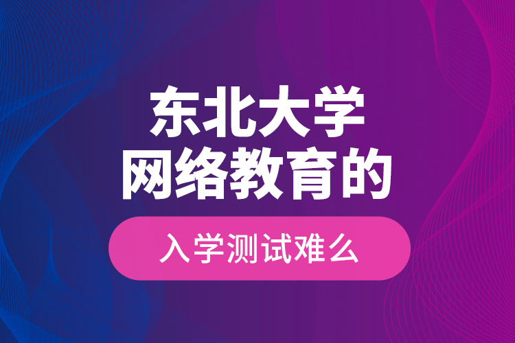 東北大學(xué)網(wǎng)絡(luò)教育的入學(xué)測試難么？