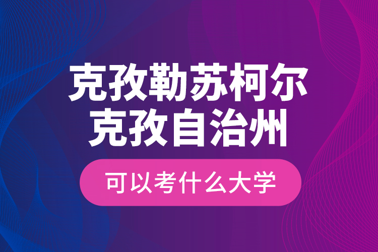 克孜勒蘇柯爾克孜自治州可以考什么大學？