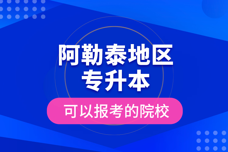 阿勒泰地區(qū)專(zhuān)升本可以報(bào)考的院校