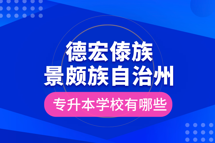 德宏傣族景頗族自治州專升本學(xué)校有哪些？
