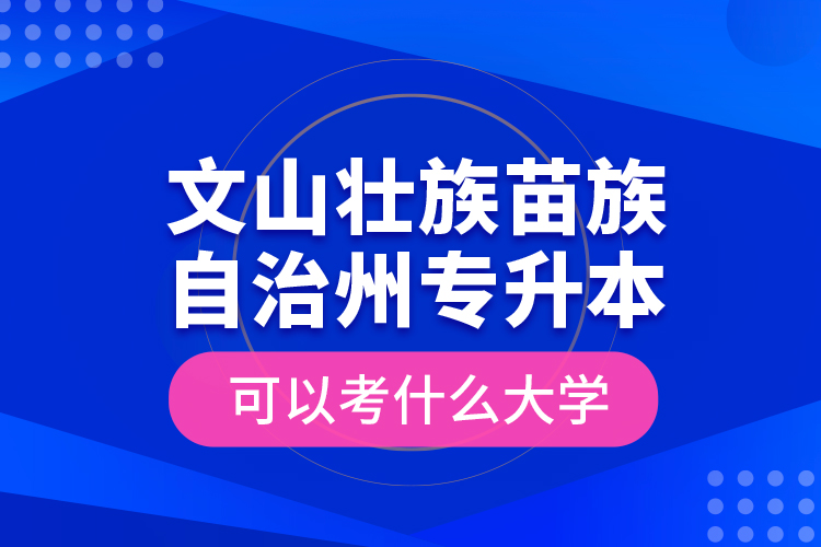 文山壯族苗族自治州專升本可以考什么大學(xué)？