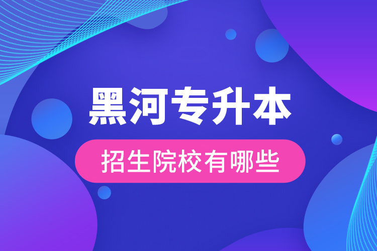 黑河專升本招生院校有哪些？