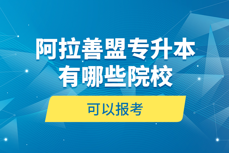 阿拉善盟專升本有哪些院校可以報考？