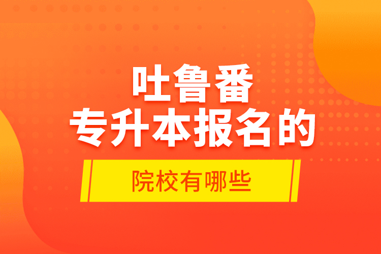 吐魯番專升本報名的院校有哪些？
