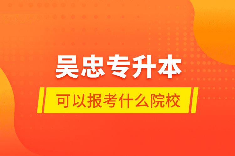 吳忠專升本可以報(bào)考什么院校？