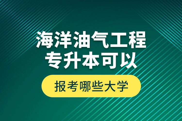 海洋油氣工程專升本可以報考哪些大學？