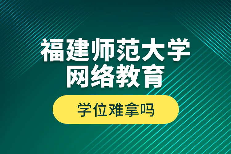 福建師范大學網(wǎng)絡教育學位難拿嗎