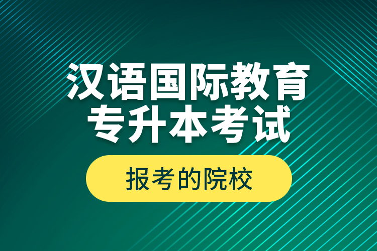 漢語國際教育專升本考試報(bào)考的院校