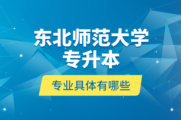 東北師范大學(xué)專(zhuān)升本專(zhuān)業(yè)具體有哪些？