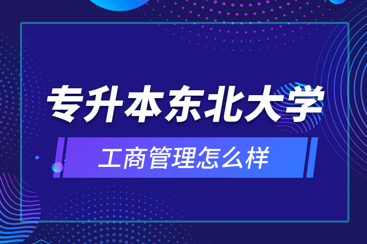 專升本東北大學(xué)工商管理怎么樣？