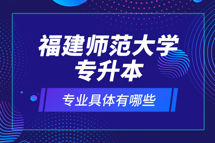 福建師范大學(xué)專升本專業(yè)具體有哪些？