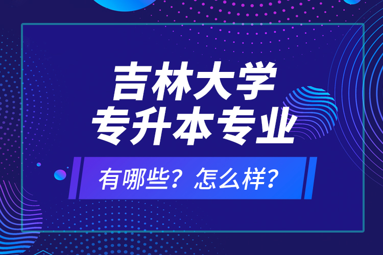 吉林大學(xué)專升本專業(yè)有哪些？怎么樣？