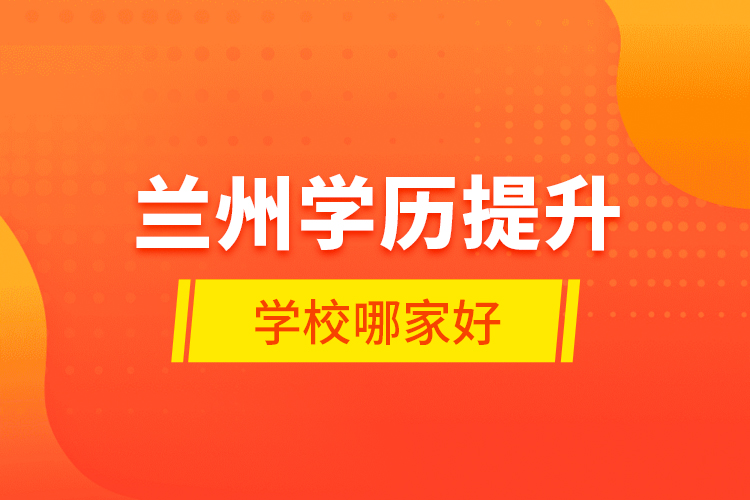 蘭州學(xué)歷提升學(xué)校哪家好？