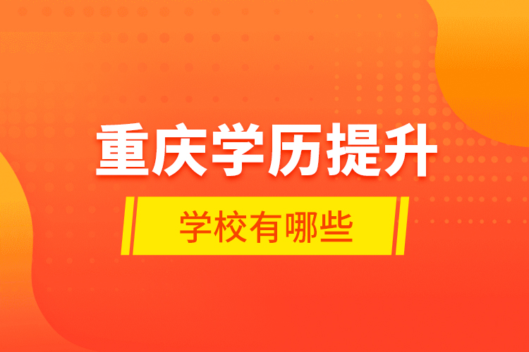重慶學(xué)歷提升學(xué)校有哪些？