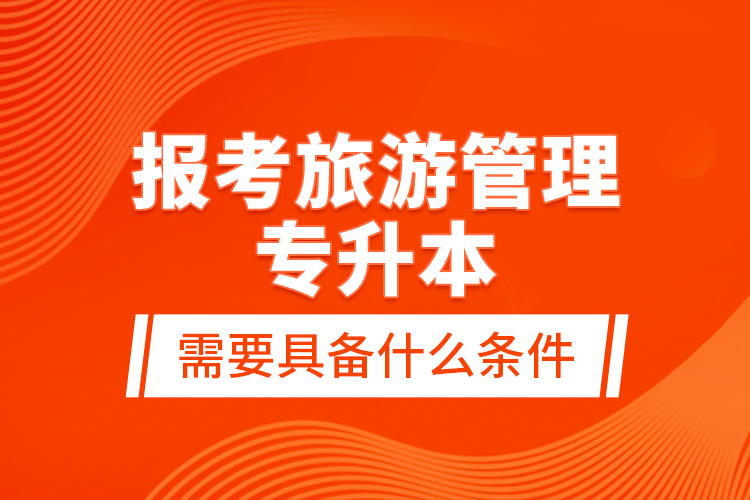 報(bào)考旅游管理專升本需要具備什么條件？