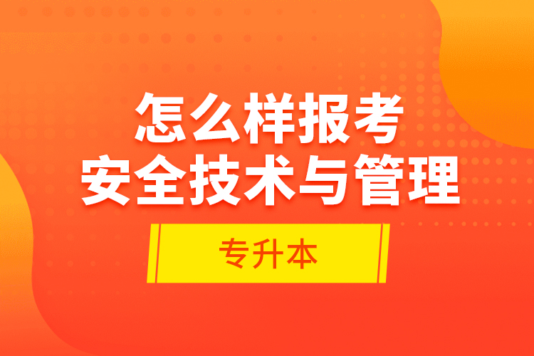 怎么樣報考安全技術(shù)與管理專升本？
