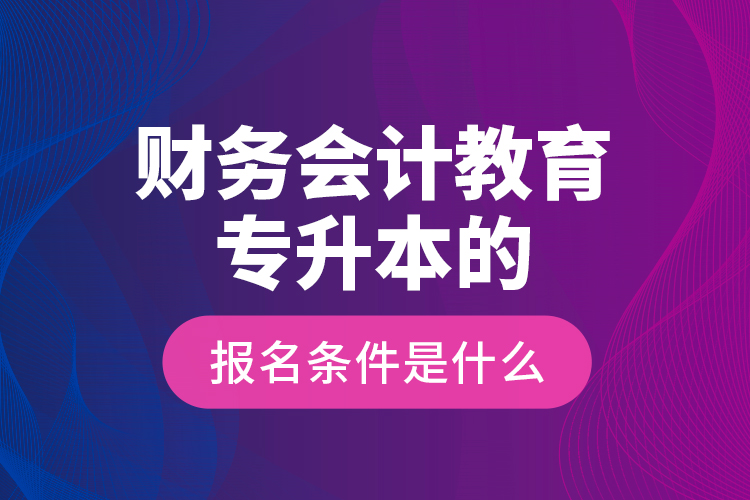 財(cái)務(wù)會(huì)計(jì)教育專升本的報(bào)名條件是什么？